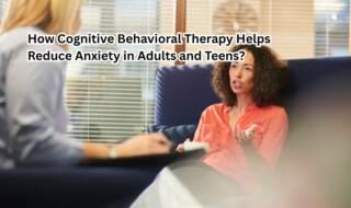 How Cognitive Behavioral Therapy Helps Reduce Anxiety in Adults and Teens?