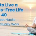 How to Live a Stress-Free Life After 40: 3 Mindset Hacks That Actually Work